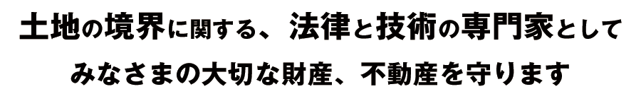 土地の境界に関する、法律と技術の専門家としてみなさまの大切な財産、不動産を守ります